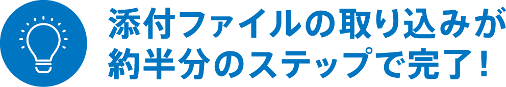 添付ファイルの取り込みが約半分のステップで完了！