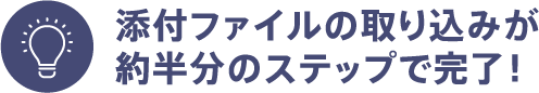 添付ファイルの取り込みが約半分のステップで完了！