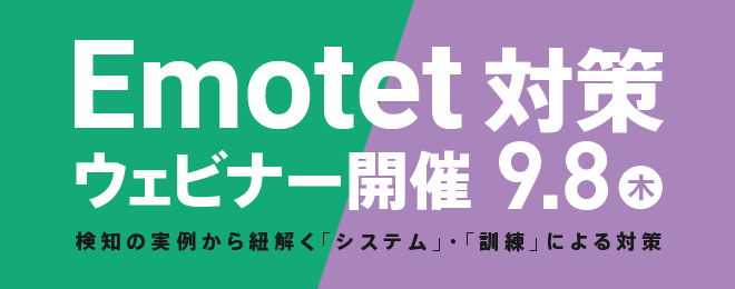 ＜9/8ウェビナー開催＞－検知・ブロックの実例から紐解く－Emotet対策を「システム」と「訓練」の両面からご紹介