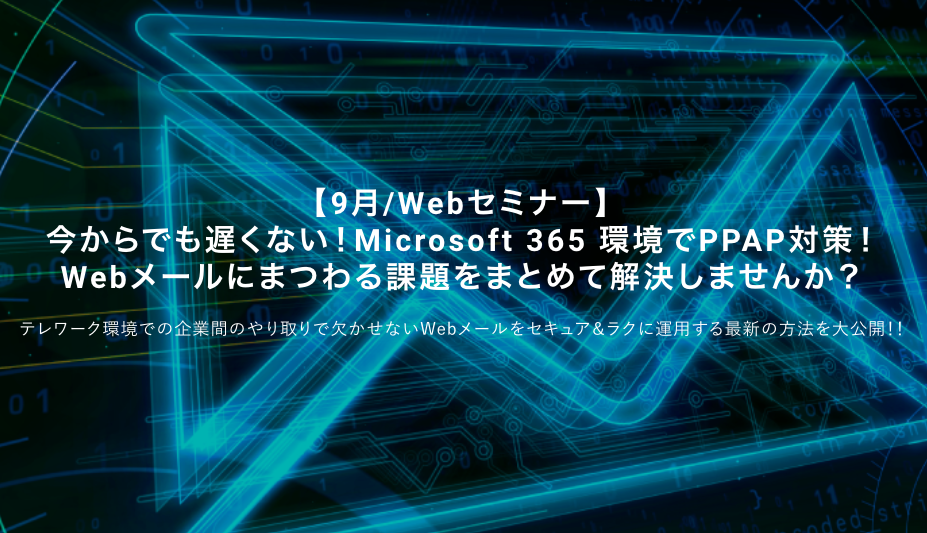 ＜9月/Webセミナー＞ 今からでも遅くない！Microsoft 365 環境でPPAP対策！ Webメールにまつわる課題をまとめて解決しませんか？
