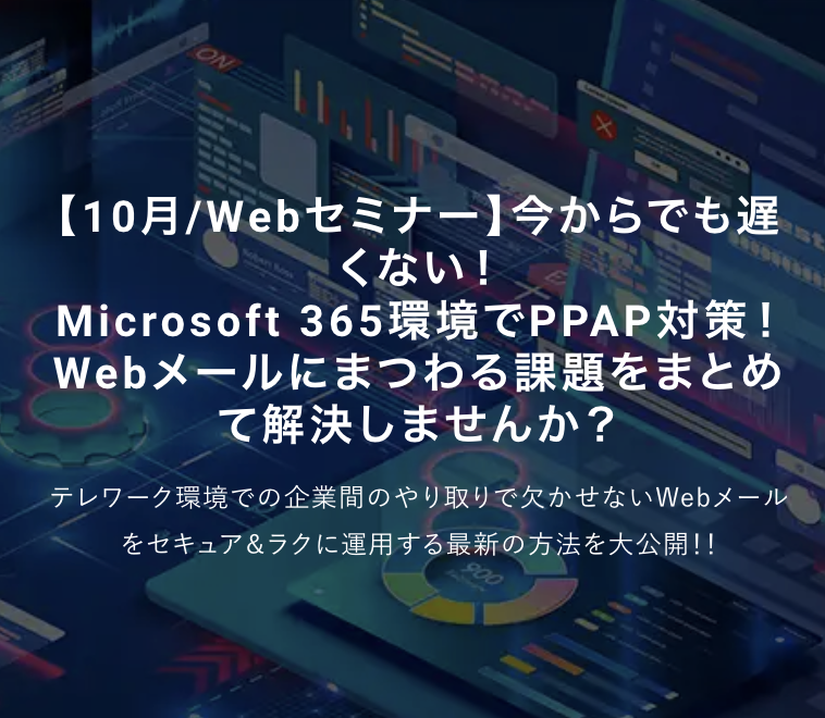 ＜10月／Webセミナー＞今からでも遅くない！ Microsoft 365環境でPPAP対策！Webメールにまつわる課題をまとめて解決しませんか？